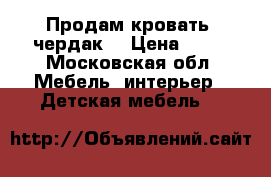 Продам кровать -чердак  › Цена ­ 10 - Московская обл. Мебель, интерьер » Детская мебель   